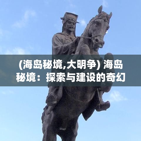 (海岛秘境,大明争) 海岛秘境：探索与建设的奇幻之旅，转瞬即逝的孤岛掌控者