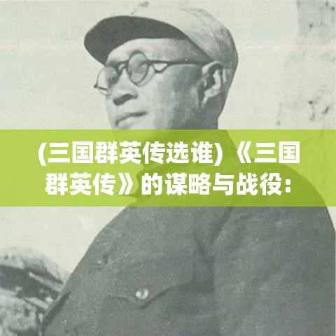 (三国群英传选谁) 《三国群英传》的谋略与战役: 解析历史名将的智勇之争