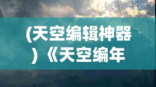 (天空编辑神器) 《天空编年史：探索云层之上的奥秘与变迁》 —— 纵览自然与文化的交织历程