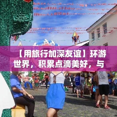 【用旅行加深友谊】环游世界，积累点滴美好，与挚友共赴每一段不可复制的旅程。