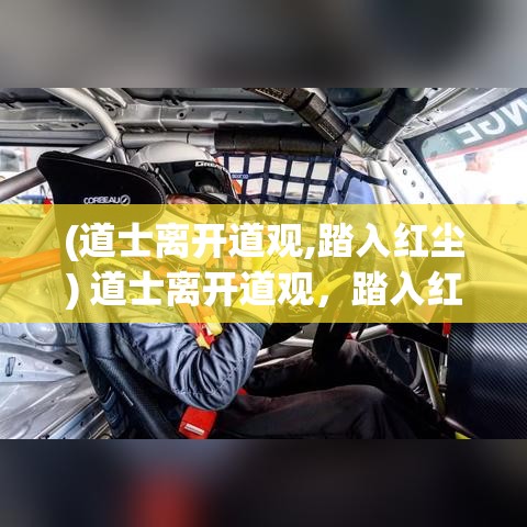 (道士离开道观,踏入红尘) 道士离开道观，踏入红尘：探寻人间诸般奇遇与真谛的修行之旅