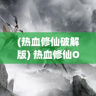 (热血修仙破解版) 热血修仙OL：玄幻冒险之旅，开启你的仙界传说 — 探索未知，挑战极限！