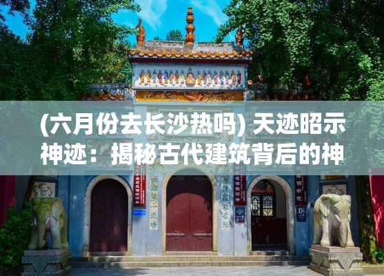 (六月份去长沙热吗) 天迹昭示神迹：揭秘古代建筑背后的神秘力量与文明契机