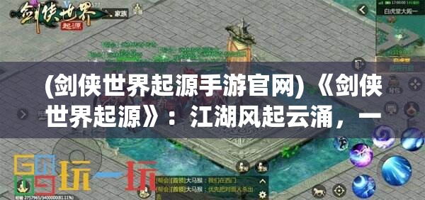 (剑侠世界起源手游官网) 《剑侠世界起源》：江湖风起云涌，一剑开天辟地！新手教程全攻略，带你重拾侠义情怀。